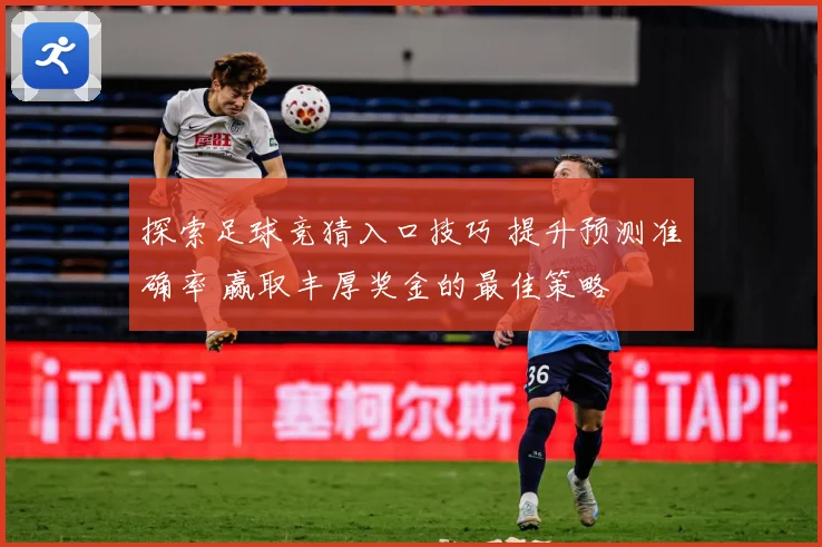 探索足球竞猜入口技巧 提升预测准确率 赢取丰厚奖金的最佳策略