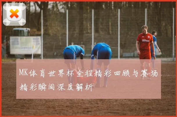 MK体育世界杯全程精彩回顾与赛场精彩瞬间深度解析