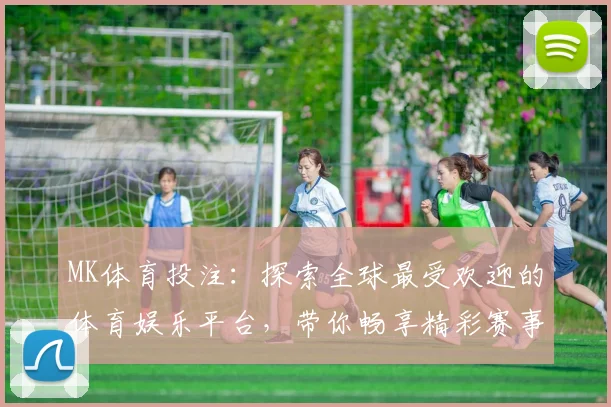 MK体育投注：探索全球最受欢迎的体育娱乐平台，带你畅享精彩赛事与多元投注选择