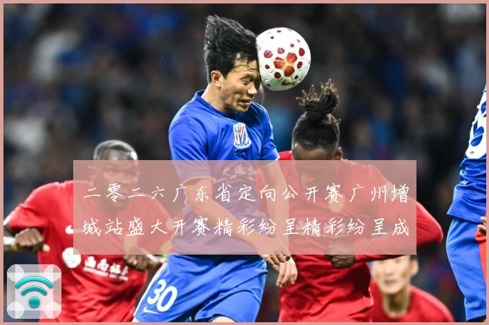二零二六广东省定向公开赛广州增城站盛大开赛精彩纷呈精彩纷呈成长观察