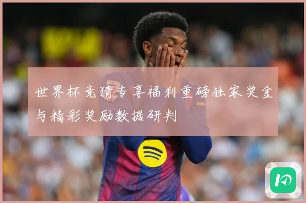 世界杯竞猜专享福利重磅独家奖金与精彩奖励数据研判