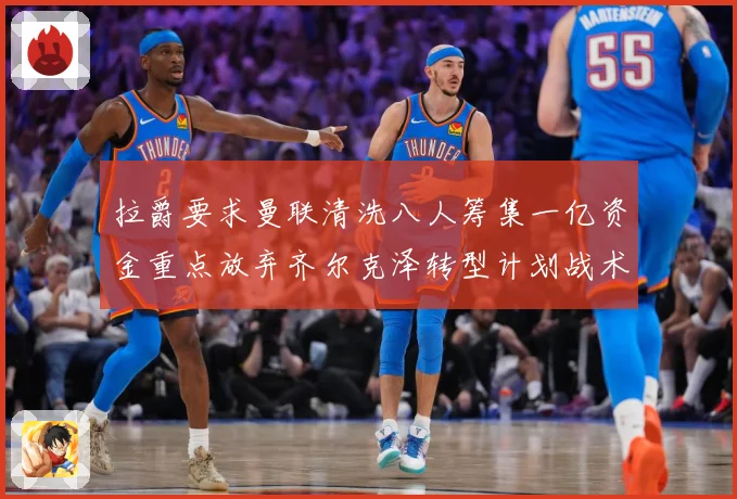 拉爵要求曼联清洗八人筹集一亿资金重点放弃齐尔克泽转型计划战术观察