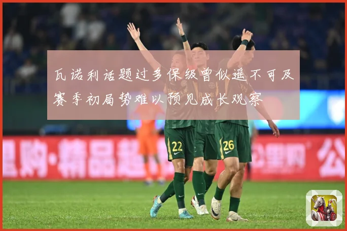 瓦诺利话题过多保级曾似遥不可及赛季初局势难以预见成长观察