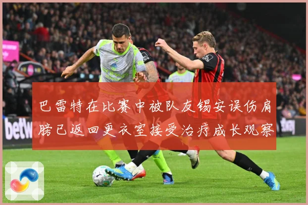 巴雷特在比赛中被队友锡安误伤肩膀已返回更衣室接受治疗成长观察