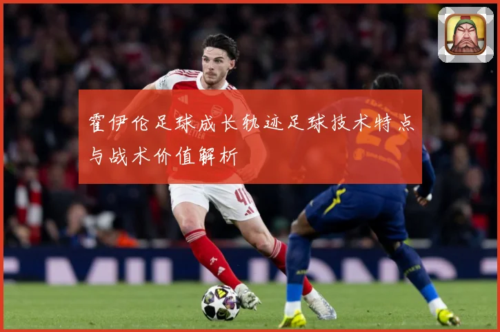 霍伊伦足球成长轨迹足球技术特点与战术价值解析