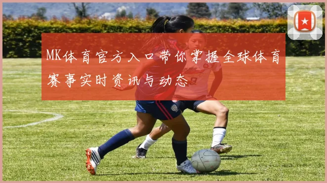 MK体育官方入口带你掌握全球体育赛事实时资讯与动态