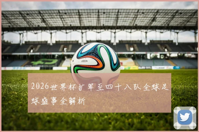 2026世界杯扩军至四十八队全球足球盛事全解析