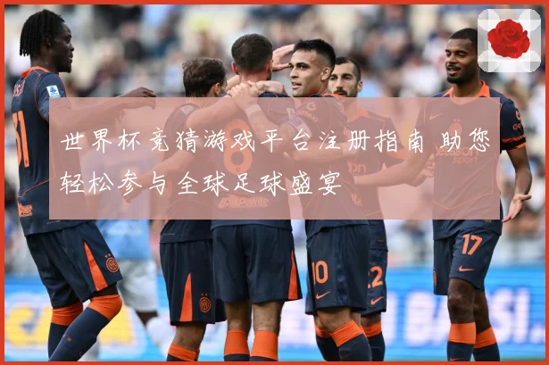 世界杯竞猜游戏平台注册指南 助您轻松参与全球足球盛宴