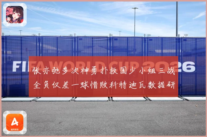 张亦弛多次神勇扑救国少小组三战全负仅差一球惜败科特迪瓦数据研判
