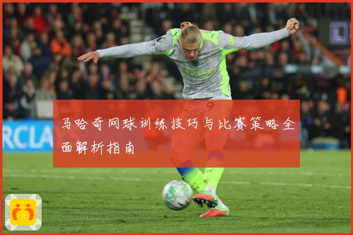马哈奇网球训练技巧与比赛策略全面解析指南