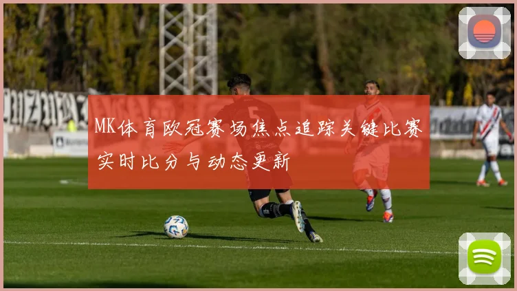 MK体育欧冠赛场焦点追踪关键比赛实时比分与动态更新