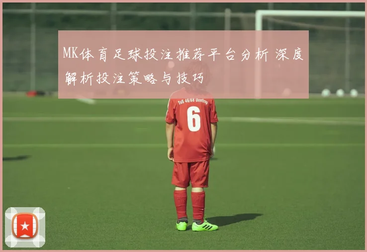 MK体育足球投注推荐平台分析 深度解析投注策略与技巧