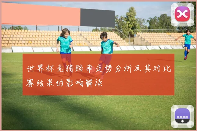 世界杯竞猜赔率走势分析及其对比赛结果的影响解读