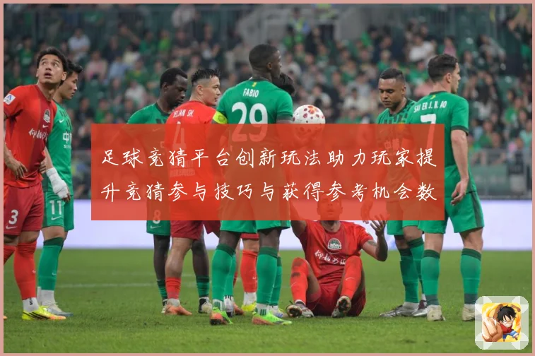 足球竞猜平台创新玩法助力玩家提升竞猜参与技巧与获得参考机会数据研判