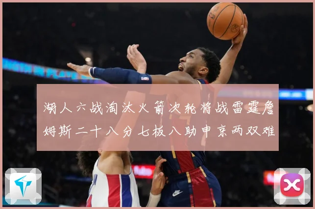 湖人六战淘汰火箭次轮将战雷霆詹姆斯二十八分七板八助申京两双难赛场复盘