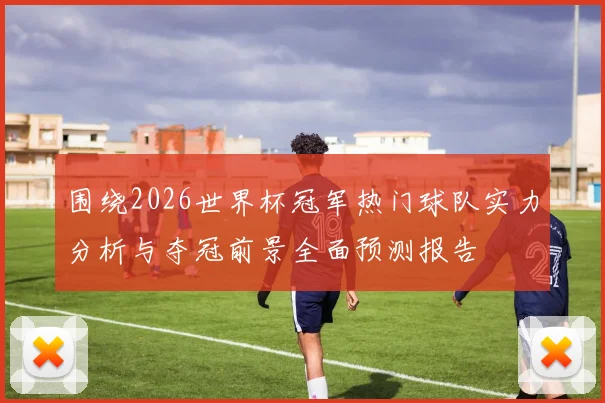 围绕2026世界杯冠军热门球队实力分析与夺冠前景全面预测报告