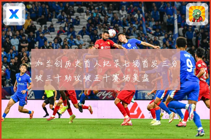 加兰创历史首人纪录七场首发三分破三十助攻破五十赛场复盘
