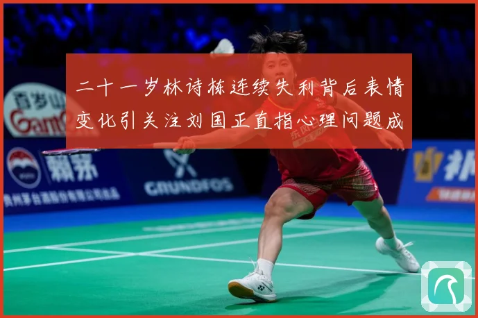 二十一岁林诗栋连续失利背后表情变化引关注刘国正直指心理问题成长观察