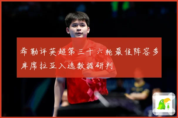 希勒评英超第三十六轮最佳阵容多库席拉亚入选数据研判