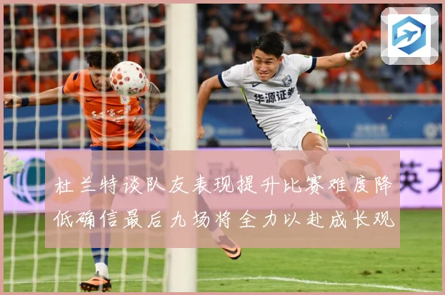 杜兰特谈队友表现提升比赛难度降低确信最后九场将全力以赴成长观察