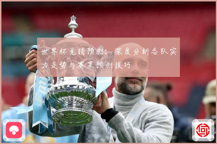 世界杯竞猜预测：深度分析各队实力走势与赛果预测技巧