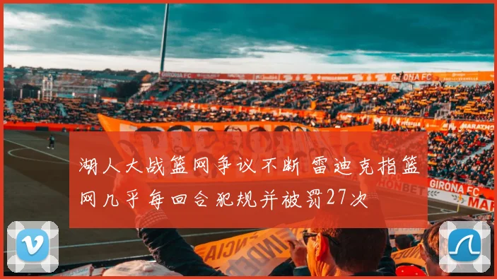 湖人大战篮网争议不断 雷迪克指篮网几乎每回合犯规并被罚27次