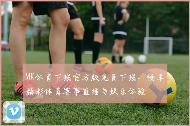 MK体育下载官方版免费下载，畅享精彩体育赛事直播与娱乐体验