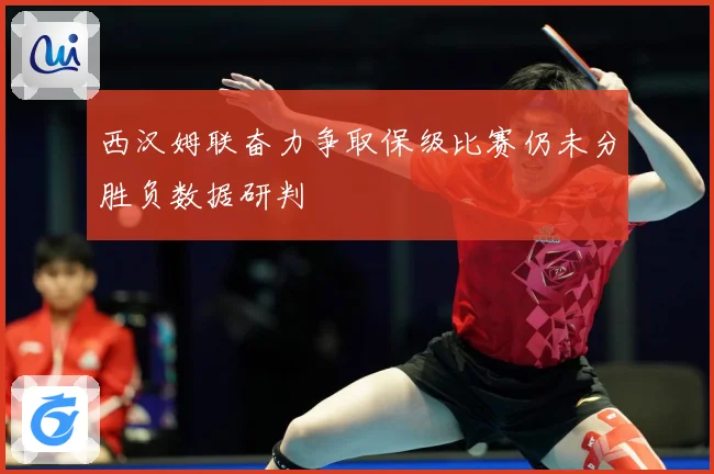 西汉姆联奋力争取保级比赛仍未分胜负数据研判