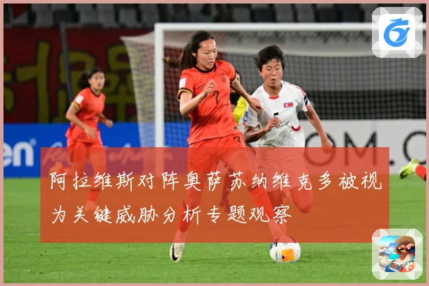 阿拉维斯对阵奥萨苏纳维克多被视为关键威胁分析专题观察