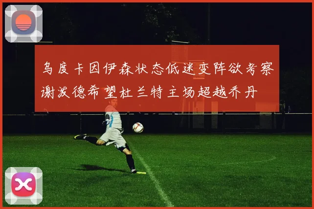 乌度卡因伊森状态低迷变阵欲考察谢泼德希望杜兰特主场超越乔丹