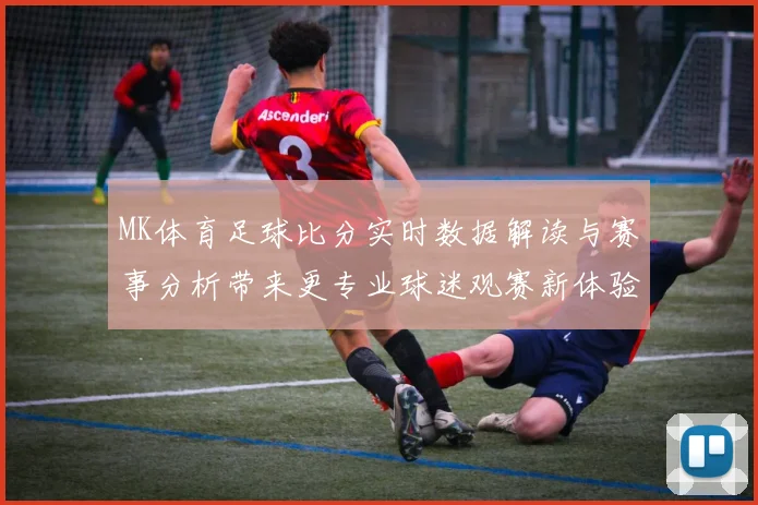 MK体育足球比分实时数据解读与赛事分析带来更专业球迷观赛新体验