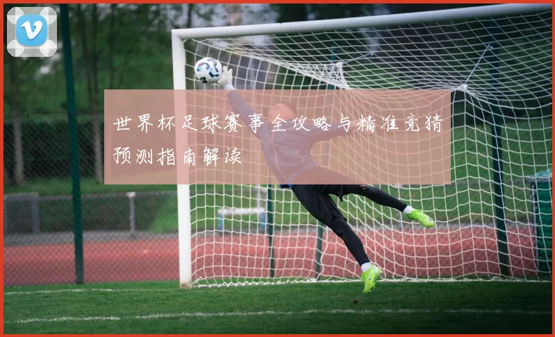 世界杯足球赛事全攻略与精准竞猜预测指南解读
