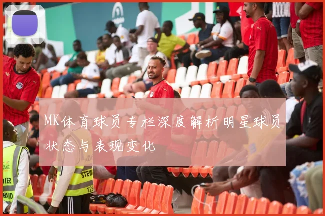 MK体育球员专栏深度解析明星球员状态与表现变化