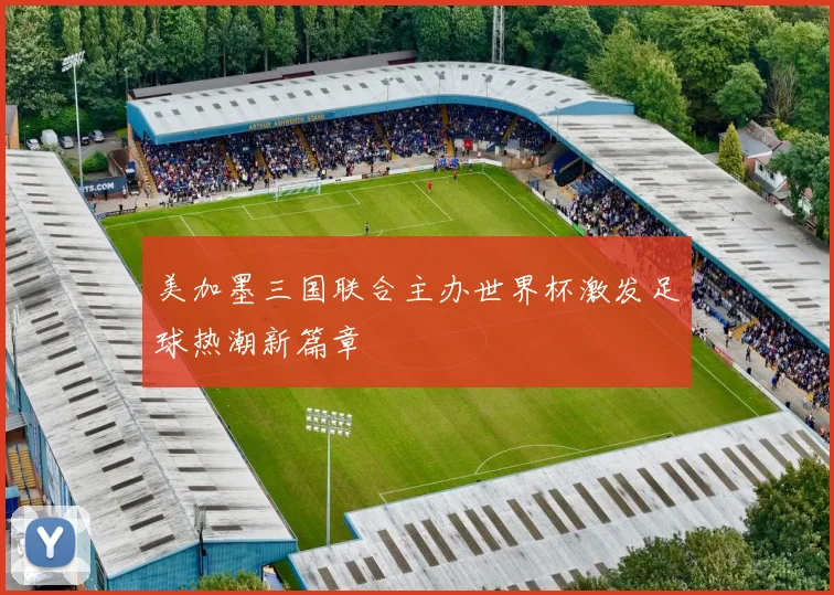 美加墨三国联合主办世界杯激发足球热潮新篇章