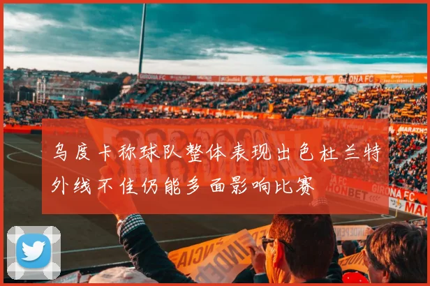乌度卡称球队整体表现出色杜兰特外线不佳仍能多面影响比赛