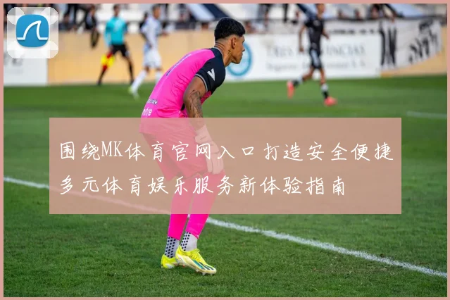 围绕MK体育官网入口打造安全便捷多元体育娱乐服务新体验指南