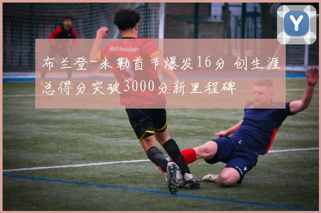 布兰登-米勒首节爆发16分 创生涯总得分突破3000分新里程碑