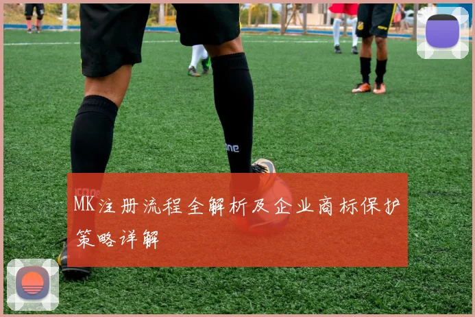 MK注册流程全解析及企业商标保护策略详解