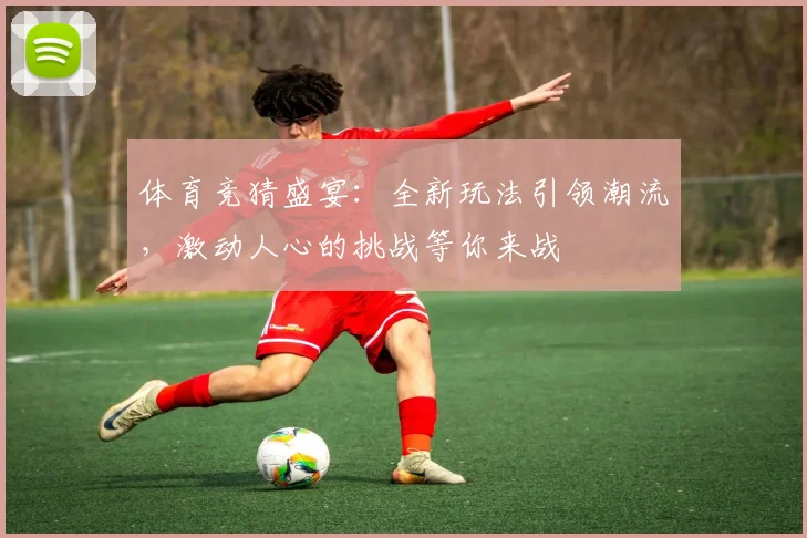 体育竞猜盛宴：全新玩法引领潮流，激动人心的挑战等你来战