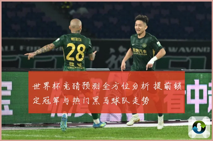 世界杯竞猜预测全方位分析 提前锁定冠军与热门黑马球队走势