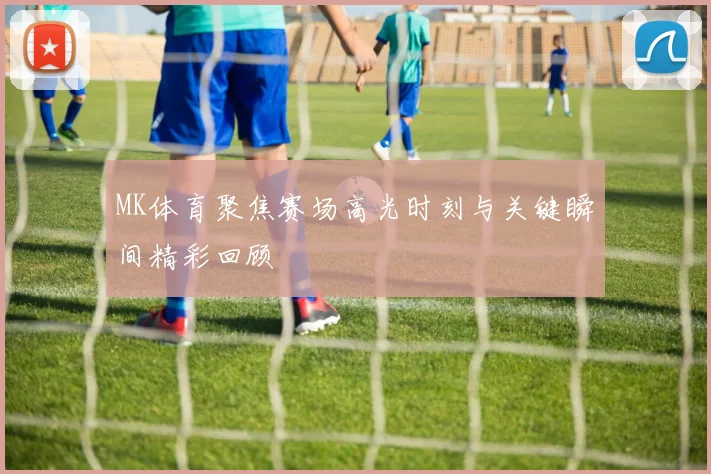 MK体育聚焦赛场高光时刻与关键瞬间精彩回顾
