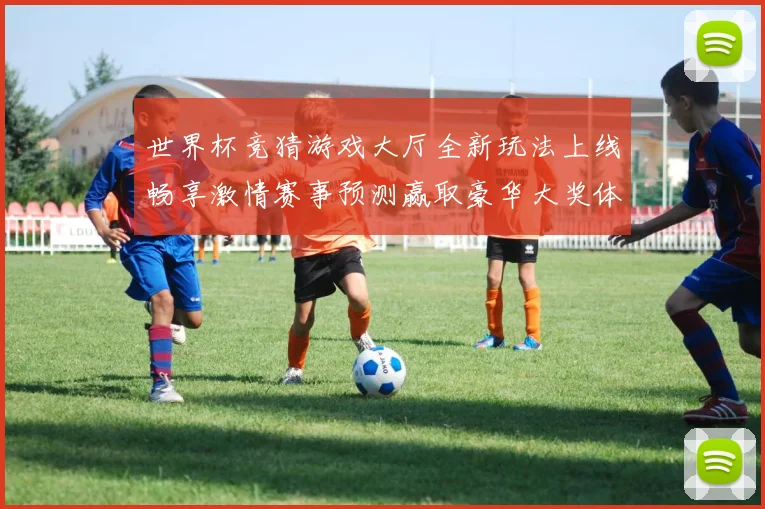 世界杯竞猜游戏大厅全新玩法上线畅享激情赛事预测赢取豪华大奖体验