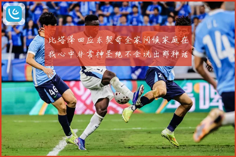 比塔泽回应东契奇全家问候家庭在我心中非常神圣绝不会说出那种话赛场复盘