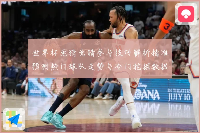 世界杯竞猜竞猜参与技巧解析精准预测热门球队走势与冷门挖掘数据研判