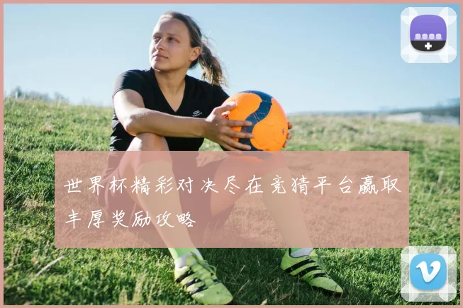 世界杯精彩对决尽在竞猜平台赢取丰厚奖励攻略
