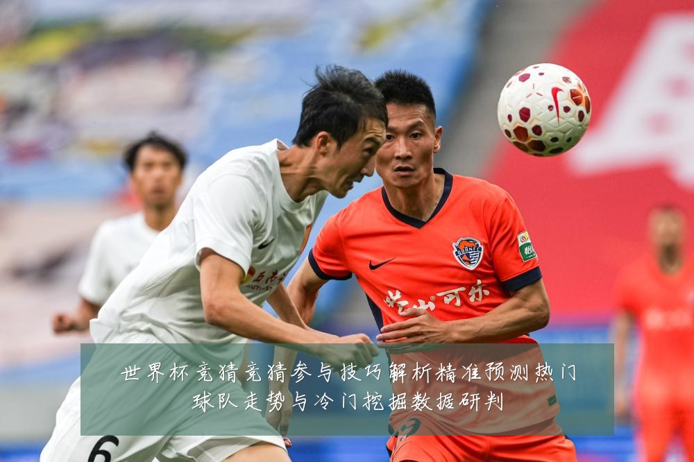 世界杯竞猜竞猜参与技巧解析精准预测热门球队走势与冷门挖掘数据研判