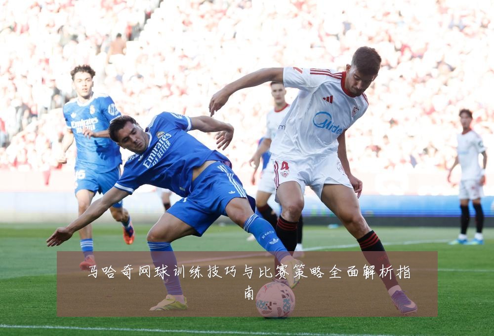 马哈奇网球训练技巧与比赛策略全面解析指南